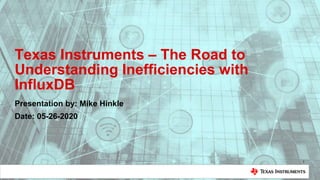 Texas Instruments – The Road to
Understanding Inefficiencies with
InfluxDB
Presentation by: Mike Hinkle
Date: 05-26-2020
1
 