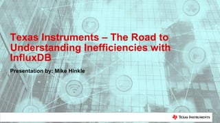 Texas Instruments – The Road to
Understanding Inefficiencies with
InfluxDB
Presentation by: Mike Hinkle
1
 