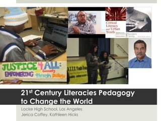 21st Century Literacies Pedagogy
to Change the World
Locke High School, Los Angeles
Jerica Coffey, Kathleen Hicks
 