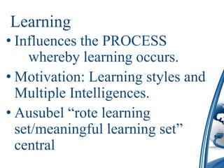 Learning
• Influences the PROCESS
    whereby learning occurs.
• Motivation: Learning styles and
  Multiple Intelligences.
• Ausubel “rote learning
  set/meaningful learning set”
  central
 