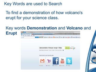 Key Words are used to Search

To find a demonstration of how volcano's
erupt for your science class.

Key words Demonstration and Volcano and
Erupt
 