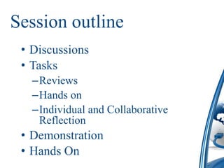 Session outline
 • Discussions
 • Tasks
   –Reviews
   –Hands on
   –Individual and Collaborative
    Reflection
 • Demonstration
 • Hands On
 