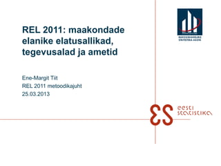 REL 2011: maakondade
elanike elatusallikad,
                         RAHVUSVAHELIN E
                         STATISTIKA-AASTA




tegevusalad ja ametid

Ene-Margit Tiit
REL 2011 metoodikajuht
25.03.2013
 