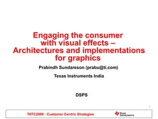 Engaging the consumer  with visual effects –  Architectures and implementations for graphics  Prabindh Sundareson ( [email_address] )  Texas Instruments India TIITC2009 : Customer Centric Strategies DSPS 