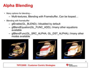 Alpha Blending Many options for blending –  Multi-textures, Blending with Framebuffer, Can be looped… Blending with framebuffer glEnable(GL_BLEND);  //disabled by default glBlendEquation(GL_FUNC_ADD);  //many other equations available glBlendFunc(GL_SRC_ALPHA, GL_DST_ALPHA);  //many other modes available TIITC2009 : Customer Centric Strategies 