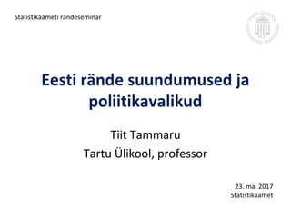 Eesti rände suundumused ja
poliitikavalikud
Tiit Tammaru
Tartu Ülikool, professor
Statistikaameti rändeseminar
23. mai 2017
Statistikaamet
 
