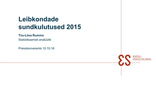 Leibkondade
sundkulutused 2015
Tiiu-Liisa Rummo
Statistikaameti analüütik
Pressikonverents 10.10.16
 