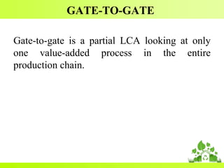 GATE-TO-GATE
Gate-to-gate is a partial LCA looking at only
one value-added process in the entire
production chain.
 