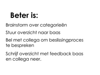 Beter is:
Brainstorm over categorieën
Stuur overzicht naar baas
Bel met collega om beslissingproces
te bespreken
Schrijf overzicht met feedback baas
en collega neer.
 
