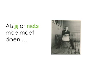 Als jij er niets
mee moet
doen …
 