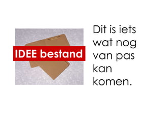 Dit is iets
             wat nog
IDEE bestand van pas
             kan
             komen.
 