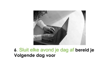 6. Sluit elke avond je dag af bereid je
Volgende dag voor
 