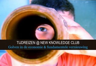 TIJDREIZEN @ NEW KNOWLEDGE CLUB Golven in de economie & fundamentele vernieuwing 
