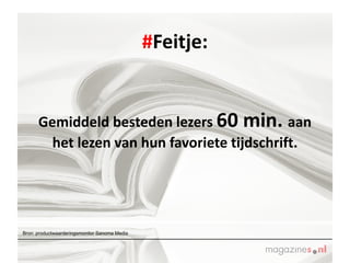 # Feitje:   Gemiddeld besteden lezers  60 min.  aan het lezen van hun favoriete tijdschrift. Bron: productwaarderingsmonitor Sanoma Media 