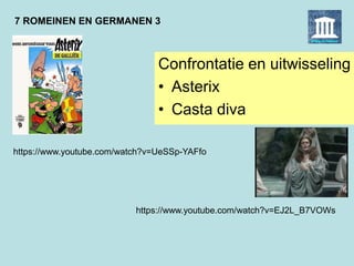 7 ROMEINEN EN GERMANEN 3
Confrontatie en uitwisseling
• Asterix
• Casta diva
https://www.youtube.com/watch?v=UeSSp-YAFfo
https://www.youtube.com/watch?v=EJ2L_B7VOWs
 
