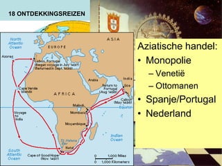 18 ONTDEKKINGSREIZEN
Aziatische handel:
• Monopolie
– Venetië
– Ottomanen
• Spanje/Portugal
• Nederland
 