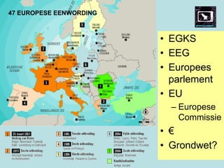 47 EUROPESE EENWORDING
• EGKS
• EEG
• Europees
parlement
• EU
– Europese
Commissie
• €
• Grondwet?
 