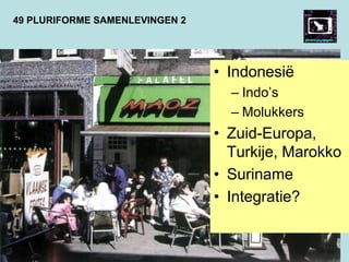 49 PLURIFORME SAMENLEVINGEN 2
• Indonesië
– Indo’s
– Molukkers
• Zuid-Europa,
Turkije, Marokko
• Suriname
• Integratie?
 