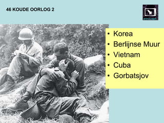 46 KOUDE OORLOG 2
• Korea
• Berlijnse Muur
• Vietnam
• Cuba
• Gorbatsjov
 