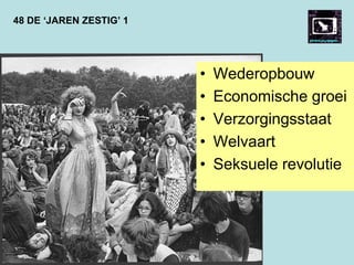 48 DE ‘JAREN ZESTIG’ 1
• Wederopbouw
• Economische groei
• Verzorgingsstaat
• Welvaart
• Seksuele revolutie
 