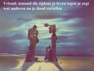 Vriend: iemand die tijdens je leven tegen je zegt wat anderen na je dood vertellen 