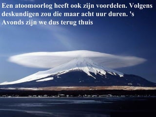 Een atoomoorlog heeft ook zijn voordelen. Volgens deskundigen zou die maar acht uur duren. 's Avonds zijn we dus terug thuis 