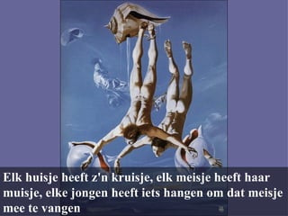 Elk huisje heeft z'n kruisje, elk meisje heeft haar muisje, elke jongen heeft iets hangen om dat meisje mee te vangen  