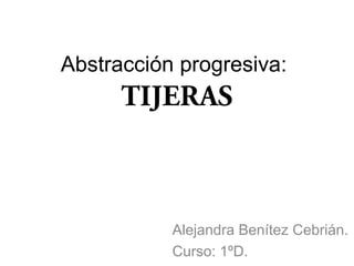 Abstracción progresiva:
TIJERAS
Alejandra Benítez Cebrián.
Curso: 1ºD.
 