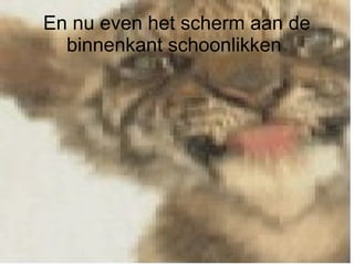 En nu even het scherm aan de
binnenkant schoonlikken
 