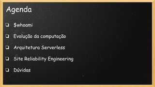 Agenda
❏ $whoami
❏ Evolução da computação
❏ Arquitetura Serverless
❏ Site Reliability Engineering
❏ Dúvidas
 