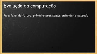 Evolução da computação
Para falar do futuro, primeiro precisamos entender o passado
 