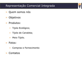 Representação Comercial Integrada
» Quem somos nós
» Objetivos
» Produtos:
» Tijolo Ecológico;
» Tijolo de Canaleta;
» Meio Tijolo.
» Fotos:
» Compras e Fornecimento
» Contatos
 