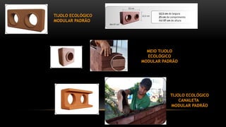 TIJOLO ECOLÓGICO
MODULAR PADRÃO
MEIO TIJOLO
ECOLÓGICO
MODULAR PADRÃO
TIJOLO ECOLÓGICO
CANALETA
MODULAR PADRÃO
 