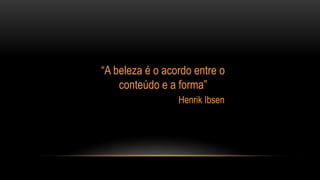 “A beleza é o acordo entre o
conteúdo e a forma”
Henrik Ibsen
 