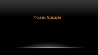 Processo fabricação
 