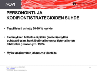 PERSONOINTI- JA
KODIFIONTISTRATEGIOIDEN SUHDE
• Tyypillisesti esitetty 80-20 % -suhde
• Tietämyksen hallintaa ei pitäisi (saa/voi) eriyttää
puhtaasti esim. henkilöstöhallinnon tai tietohallinnon
tehtäväksi (Hansen ym. 1999)
• Myös tasaisemmin jakautuvia tilanteita
NOVI RESEARCH CENTER
TUT.FI/NOVI
TWITTER: @NOVIRESEARCH
10
 