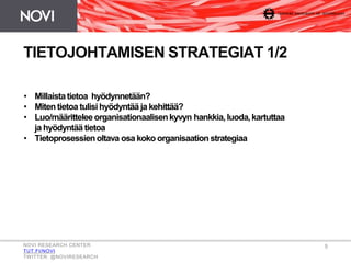 TIETOJOHTAMISEN STRATEGIAT 1/2
• Millaistatietoa hyödynnetään?
• Miten tietoa tulisi hyödyntää ja kehittää?
• Luo/määrittelee organisationaalisenkyvyn hankkia,luoda,kartuttaa
ja hyödyntää tietoa
• Tietoprosessienoltava osa koko organisaationstrategiaa
NOVI RESEARCH CENTER
TUT.FI/NOVI
TWITTER: @NOVIRESEARCH
5
 