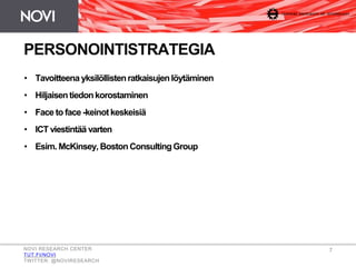 PERSONOINTISTRATEGIA
• Tavoitteena yksilöllistenratkaisujen löytäminen
• Hiljaisentiedonkorostaminen
• Face to face -keinot keskeisiä
• ICT viestintää varten
• Esim. McKinsey, Boston ConsultingGroup
NOVI RESEARCH CENTER
TUT.FI/NOVI
TWITTER: @NOVIRESEARCH
7
 