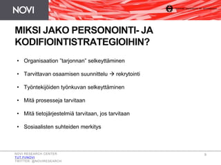MIKSI JAKO PERSONOINTI- JA
KODIFIOINTISTRATEGIOIHIN?
• Organisaation ”tarjonnan” selkeyttäminen
• Tarvittavan osaamisen suunnittelu  rekrytointi
• Työntekijöiden työnkuvan selkeyttäminen
• Mitä prosesseja tarvitaan
• Mitä tietojärjestelmiä tarvitaan, jos tarvitaan
• Sosiaalisten suhteiden merkitys
NOVI RESEARCH CENTER
TUT.FI/NOVI
TWITTER: @NOVIRESEARCH
9
 