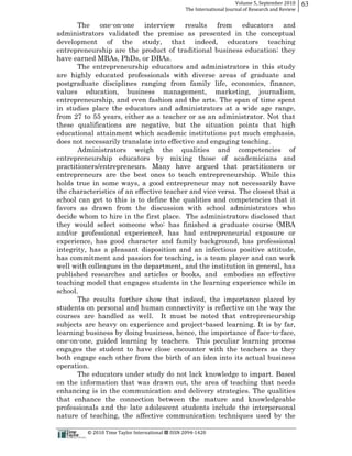 Volume  5,  September  2010      63
                                                                                                 The  International  Journal  of  Research  and  Review


       The one-­on-­one interview results from educators and
administrators validated the premise as presented in the conceptual
development of the study, that indeed, educators teaching
entrepreneurship are the product of traditional business education;; they
have earned MBAs, PhDs, or DBAs.
       The entrepreneurship educators and administrators in this study
are highly educated professionals with diverse areas of graduate and
postgraduate disciplines ranging from family life, economics, finance,
values education, business management, marketing, journalism,
entrepreneurship, and even fashion and the arts. The span of time spent
in studies place the educators and administrators at a wide age range,
from 27 to 55 years, either as a teacher or as an administrator. Not that
these qualifications are negative, but the situation points that high
educational attainment which academic institutions put much emphasis,
does not necessarily translate into effective and engaging teaching.
       Administrators weigh the qualities and competencies of
entrepreneurship educators by mixing those of academicians and
practitioners/entrepreneurs. Many have argued that practitioners or
entrepreneurs are the best ones to teach entrepreneurship. While this
holds true in some ways, a good entrepreneur may not necessarily have
the characteristics of an effective teacher and vice versa. The closest that a
school can get to this is to define the qualities and competencies that it
favors as drawn from the discussion with school administrators who
decide whom to hire in the first place. The administrators disclosed that
they would select someone who: has finished a graduate course (MBA
and/or professional experience), has had entrepreneurial exposure or
experience, has good character and family background, has professional
integrity, has a pleasant disposition and an infectious positive attitude,
has commitment and passion for teaching, is a team player and can work
well with colleagues in the department, and the institution in general, has
published researches and articles or books, and embodies an effective
teaching model that engages students in the learning experience while in
school.
       The results further show that indeed, the importance placed by
students on personal and human connectivity is reflective on the way the
courses are handled as well. It must be noted that entrepreneurship
subjects are heavy on experience and project-­based learning. It is by far,
learning business by doing business, hence, the importance of face-­to-­face,
one-­on-­one, guided learning by teachers. This peculiar learning process
engages the student to have close encounter with the teachers as they
both engage each other from the birth of an idea into its actual business
operation.
       The educators under study do not lack knowledge to impart. Based
on the information that was drawn out, the area of teaching that needs
enhancing is in the communication and delivery strategies. The qualities
that enhance the connection between the mature and knowledgeable
professionals and the late adolescent students include the interpersonal
nature of teaching, the affective communication techniques used by the

                                                      ©  2010  Time  Taylor  International     ISSN  2094-­‐1420  
 