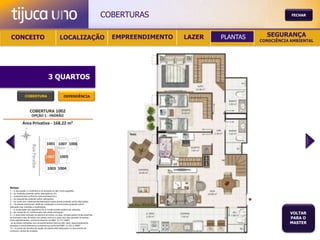 COBERTURAS                                       FECHAR




 CONCEITO                                          LOCALIZAÇÃO                             EMPREENDIMENTO   LAZER   PLANTAS     SEGURANÇA
                                                                                                                              CONSCIÊNCIA AMBIENTAL




                                       3 QUARTOS

               COBERTURA                                DEPENDÊNCIA




Notas:
1 – A decoração, o mobiliário e os acessórios são mera sugestão.
2 – As medidas poderão sofrer alteração de 5%.
3 – Acabamentos conforme memorial descritivo.
4 – As esquadrias poderão sofrer alterações.
5 – As cores dos materiais apresentados nesta planta poderão sofrer alterações.
6 – Os pilares estruturais, shaft de instalação e enchimentos poderão sofrer
alteração nas medidas e localização.
7 – A localização dos aparelhos de ar condicionado poderá ser alterada.
8 – As caixas de ar condicionado não serão entregues.
9 – A área total indicada na planta é privativa, ou seja, tomada pelas linhas externas
                                                                                                                                         VOLTAR
de fachada e das divisões com áreas comuns e pelo eixo das paredes divisórias
entre apartamentos, conforme descrito na NBA 12.721 ABNT.
                                                                                                                                         PARA O
Já as áreas indicadas nos compartimentos internos são úteis, desconsiderando                                                             MASTER
paredes e outros elementos construtivos conforme NBR 14.533-2 ABNT.
10 – O prazo de escolha de opção de planta está estipulado no documento de
compra e venda da unidade.
 