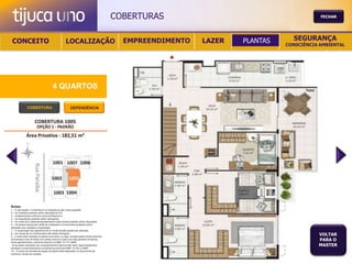 COBERTURAS                                       FECHAR




 CONCEITO                                          LOCALIZAÇÃO                             EMPREENDIMENTO   LAZER   PLANTAS     SEGURANÇA
                                                                                                                              CONSCIÊNCIA AMBIENTAL




                                       4 QUARTOS

               COBERTURA                                DEPENDÊNCIA




Notas:
1 – A decoração, o mobiliário e os acessórios são mera sugestão.
2 – As medidas poderão sofrer alteração de 5%.
3 – Acabamentos conforme memorial descritivo.
4 – As esquadrias poderão sofrer alterações.
5 – As cores dos materiais apresentados nesta planta poderão sofrer alterações.
6 – Os pilares estruturais, shaft de instalação e enchimentos poderão sofrer
alteração nas medidas e localização.
7 – A localização dos aparelhos de ar condicionado poderá ser alterada.
8 – As caixas de ar condicionado não serão entregues.
9 – A área total indicada na planta é privativa, ou seja, tomada pelas linhas externas
                                                                                                                                         VOLTAR
de fachada e das divisões com áreas comuns e pelo eixo das paredes divisórias
entre apartamentos, conforme descrito na NBA 12.721 ABNT.
                                                                                                                                         PARA O
Já as áreas indicadas nos compartimentos internos são úteis, desconsiderando                                                             MASTER
paredes e outros elementos construtivos conforme NBR 14.533-2 ABNT.
10 – O prazo de escolha de opção de planta está estipulado no documento de
compra e venda da unidade.
 