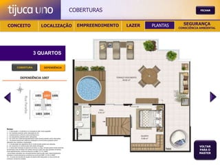 COBERTURAS                                       FECHAR




 CONCEITO                                          LOCALIZAÇÃO                             EMPREENDIMENTO   LAZER   PLANTAS     SEGURANÇA
                                                                                                                              CONSCIÊNCIA AMBIENTAL




                                       3 QUARTOS

               COBERTURA                                DEPENDÊNCIA




Notas:
1 – A decoração, o mobiliário e os acessórios são mera sugestão.
2 – As medidas poderão sofrer alteração de 5%.
3 – Acabamentos conforme memorial descritivo.
4 – As esquadrias poderão sofrer alterações.
5 – As cores dos materiais apresentados nesta planta poderão sofrer alterações.
6 – Os pilares estruturais, shaft de instalação e enchimentos poderão sofrer
alteração nas medidas e localização.
7 – A localização dos aparelhos de ar condicionado poderá ser alterada.
8 – As caixas de ar condicionado não serão entregues.
9 – A área total indicada na planta é privativa, ou seja, tomada pelas linhas externas
                                                                                                                                         VOLTAR
de fachada e das divisões com áreas comuns e pelo eixo das paredes divisórias
entre apartamentos, conforme descrito na NBA 12.721 ABNT.
                                                                                                                                         PARA O
Já as áreas indicadas nos compartimentos internos são úteis, desconsiderando                                                             MASTER
paredes e outros elementos construtivos conforme NBR 14.533-2 ABNT.
10 – O prazo de escolha de opção de planta está estipulado no documento de
compra e venda da unidade.
 