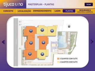 MASTERPLAN - PLANTAS                                     FECHAR




CONCEITO   LOCALIZAÇÃO   EMPREENDIMENTO       LAZER   PLANTAS     SEGURANÇA
                                                                CONSCIÊNCIA AMBIENTAL




                     1         7          6




                     2          5




                    3          4
 
