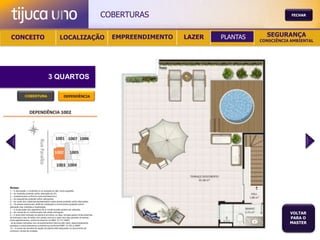 COBERTURAS                                       FECHAR




 CONCEITO                                          LOCALIZAÇÃO                             EMPREENDIMENTO   LAZER   PLANTAS     SEGURANÇA
                                                                                                                              CONSCIÊNCIA AMBIENTAL




                                       3 QUARTOS

               COBERTURA                                DEPENDÊNCIA




Notas:
1 – A decoração, o mobiliário e os acessórios são mera sugestão.
2 – As medidas poderão sofrer alteração de 5%.
3 – Acabamentos conforme memorial descritivo.
4 – As esquadrias poderão sofrer alterações.
5 – As cores dos materiais apresentados nesta planta poderão sofrer alterações.
6 – Os pilares estruturais, shaft de instalação e enchimentos poderão sofrer
alteração nas medidas e localização.
7 – A localização dos aparelhos de ar condicionado poderá ser alterada.
8 – As caixas de ar condicionado não serão entregues.
9 – A área total indicada na planta é privativa, ou seja, tomada pelas linhas externas
                                                                                                                                         VOLTAR
de fachada e das divisões com áreas comuns e pelo eixo das paredes divisórias
entre apartamentos, conforme descrito na NBA 12.721 ABNT.
                                                                                                                                         PARA O
Já as áreas indicadas nos compartimentos internos são úteis, desconsiderando                                                             MASTER
paredes e outros elementos construtivos conforme NBR 14.533-2 ABNT.
10 – O prazo de escolha de opção de planta está estipulado no documento de
compra e venda da unidade.
 