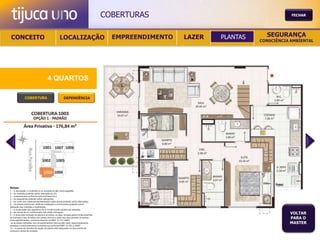 COBERTURAS                                       FECHAR




 CONCEITO                                          LOCALIZAÇÃO                             EMPREENDIMENTO   LAZER   PLANTAS     SEGURANÇA
                                                                                                                              CONSCIÊNCIA AMBIENTAL




                                       4 QUARTOS

               COBERTURA                                DEPENDÊNCIA




Notas:
1 – A decoração, o mobiliário e os acessórios são mera sugestão.
2 – As medidas poderão sofrer alteração de 5%.
3 – Acabamentos conforme memorial descritivo.
4 – As esquadrias poderão sofrer alterações.
5 – As cores dos materiais apresentados nesta planta poderão sofrer alterações.
6 – Os pilares estruturais, shaft de instalação e enchimentos poderão sofrer
alteração nas medidas e localização.
7 – A localização dos aparelhos de ar condicionado poderá ser alterada.
8 – As caixas de ar condicionado não serão entregues.
9 – A área total indicada na planta é privativa, ou seja, tomada pelas linhas externas
                                                                                                                                         VOLTAR
de fachada e das divisões com áreas comuns e pelo eixo das paredes divisórias
entre apartamentos, conforme descrito na NBA 12.721 ABNT.
                                                                                                                                         PARA O
Já as áreas indicadas nos compartimentos internos são úteis, desconsiderando                                                             MASTER
paredes e outros elementos construtivos conforme NBR 14.533-2 ABNT.
10 – O prazo de escolha de opção de planta está estipulado no documento de
compra e venda da unidade.
 