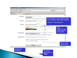 Blog Wordpress – Pendaftaran (1) ‏ Isi “Username”, yang nantinya dipakai untuk melakukan login pada saat akan melakukan editing Blog kita.   Isikan “Password” dan ulangi (confirm) isi lagi sekali. Isikan e-mail address anda. Jangan lupa dicentang Jika semua sudah diisi, klik  ”Next” 