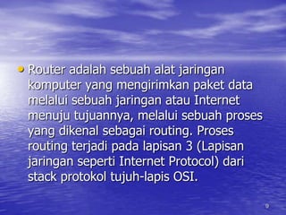 9Router adalah sebuah alat jaringan komputer yang mengirimkan paket data melalui sebuah jaringan atau Internet menuju tujuannya, melalui sebuah proses yang dikenal sebagai routing. Proses routing terjadi pada lapisan 3 (Lapisan jaringan seperti Internet Protocol) dari stack protokol tujuh-lapis OSI.