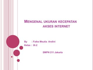 MENGENAL UKURAN KECEPATAN
               AKSES INTERNET



By    : Faika Meutia Andini
Kelas : IX-2


               SMPN 211 Jakarta
 