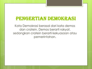 PENGERTIAN DEMOKRASI
Kata Demokrasi berasal dari kata demos
dan cratein. Demos berarti rakyat,
sedangkan cratein berarti kekuasaan atau
pemerintahan.

 